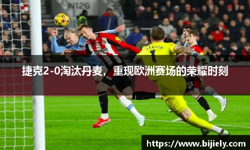 捷克2-0淘汰丹麦，重现欧洲赛场的荣耀时刻