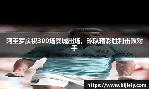 阿圭罗庆祝300场曼城出场，球队精彩胜利击败对手