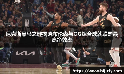 尼克斯黑马之谜揭晓布伦森与OG组合成就联盟最高净效率